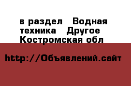  в раздел : Водная техника » Другое . Костромская обл.